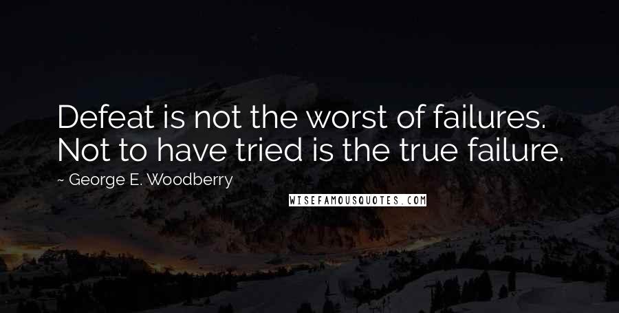George E. Woodberry Quotes: Defeat is not the worst of failures. Not to have tried is the true failure.
