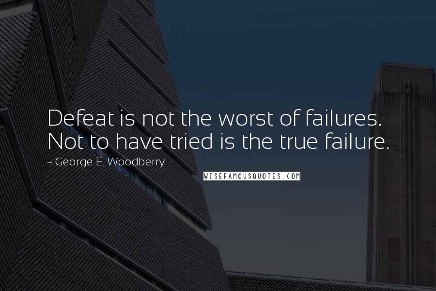 George E. Woodberry Quotes: Defeat is not the worst of failures. Not to have tried is the true failure.