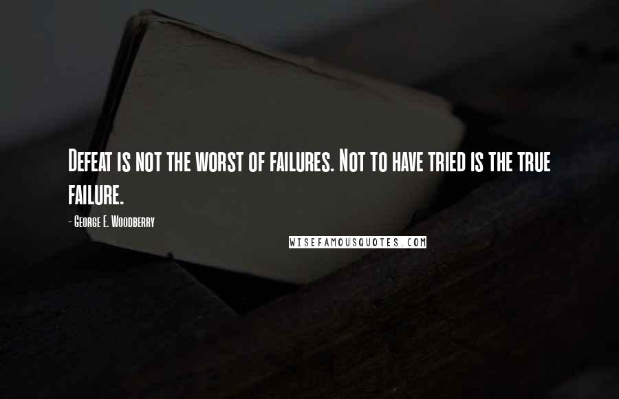 George E. Woodberry Quotes: Defeat is not the worst of failures. Not to have tried is the true failure.