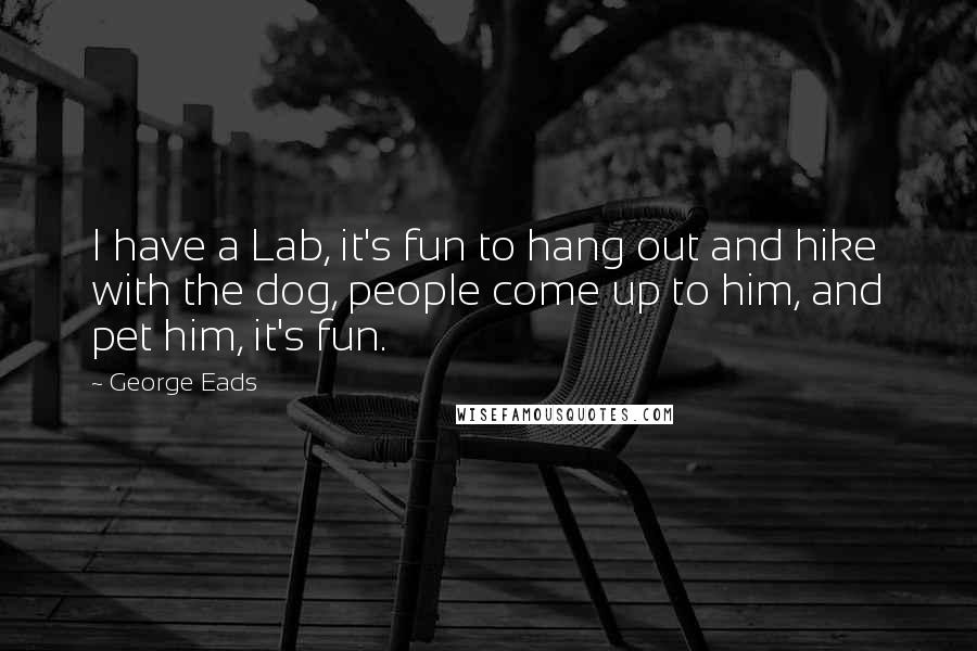 George Eads Quotes: I have a Lab, it's fun to hang out and hike with the dog, people come up to him, and pet him, it's fun.