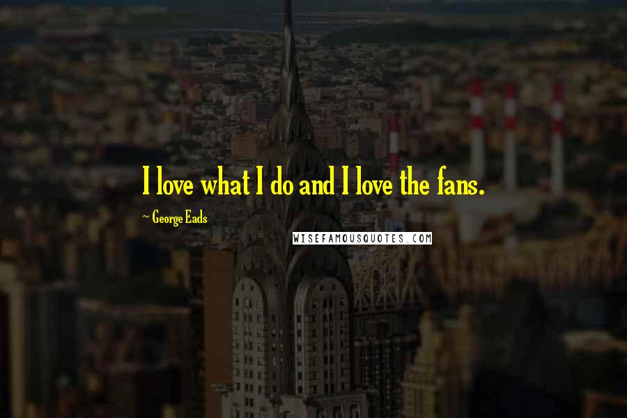 George Eads Quotes: I love what I do and I love the fans.