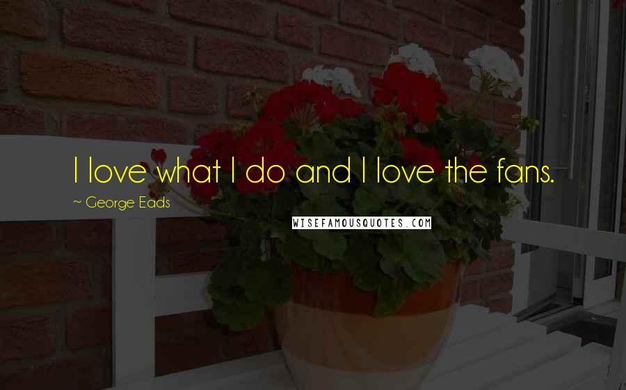 George Eads Quotes: I love what I do and I love the fans.