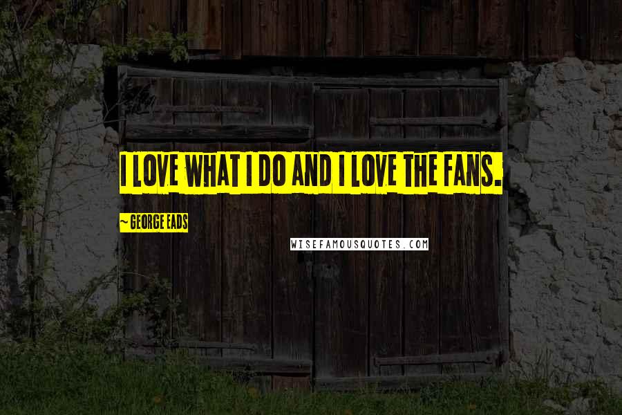 George Eads Quotes: I love what I do and I love the fans.