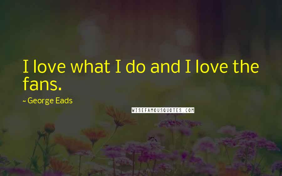 George Eads Quotes: I love what I do and I love the fans.
