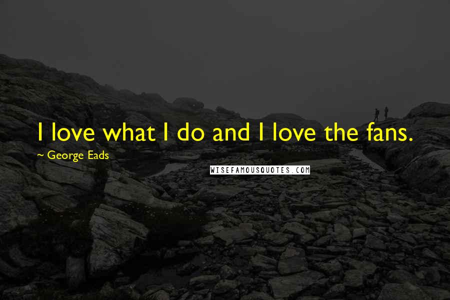George Eads Quotes: I love what I do and I love the fans.