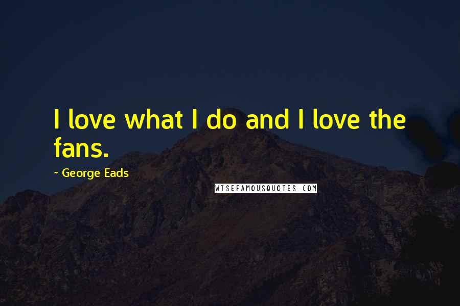 George Eads Quotes: I love what I do and I love the fans.