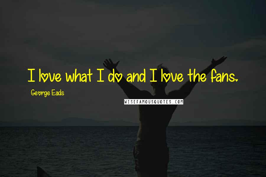 George Eads Quotes: I love what I do and I love the fans.
