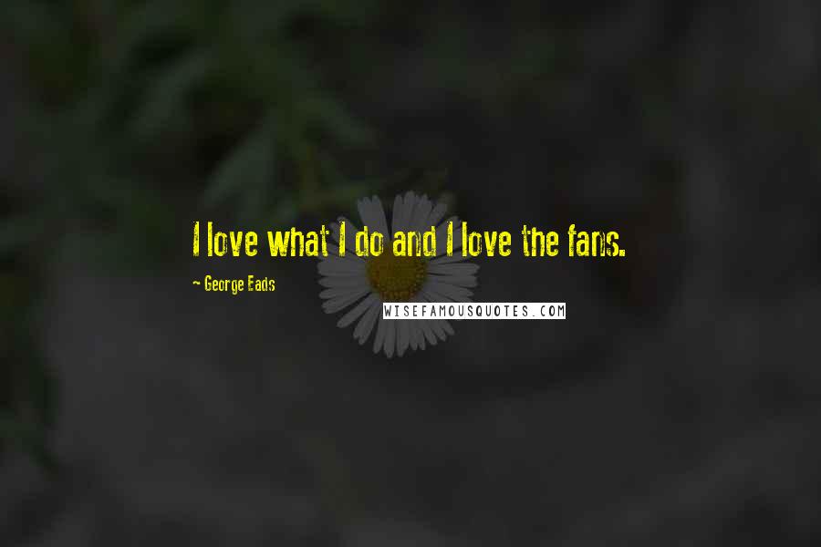 George Eads Quotes: I love what I do and I love the fans.