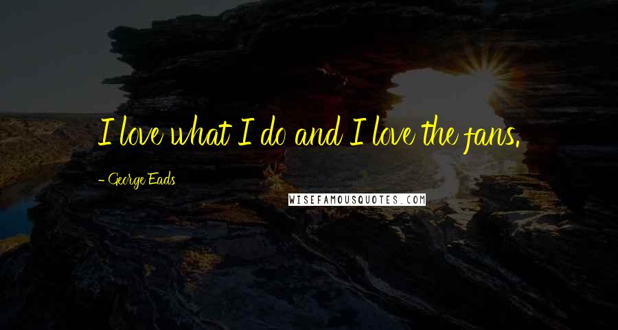 George Eads Quotes: I love what I do and I love the fans.
