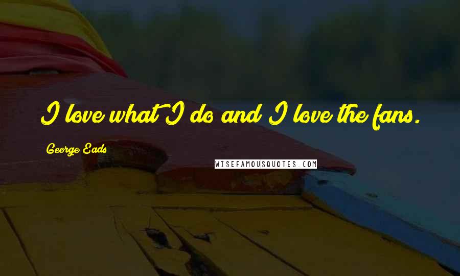 George Eads Quotes: I love what I do and I love the fans.