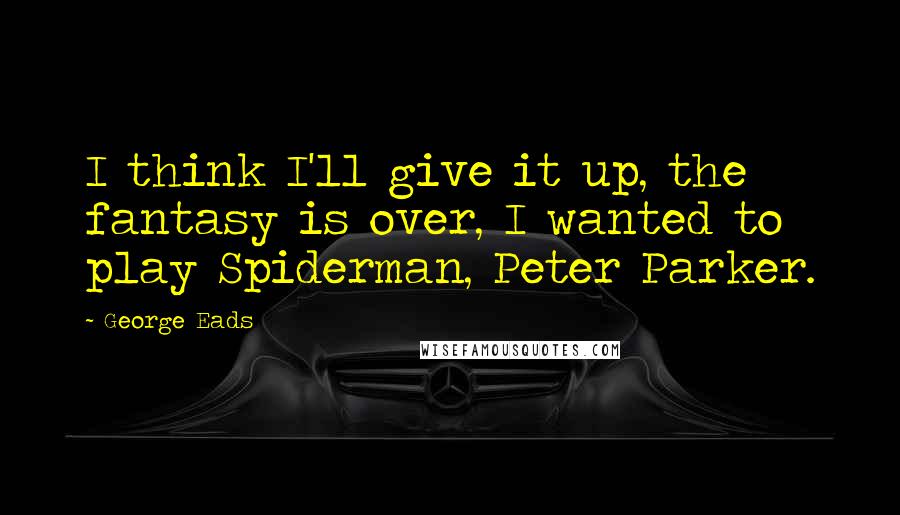 George Eads Quotes: I think I'll give it up, the fantasy is over, I wanted to play Spiderman, Peter Parker.