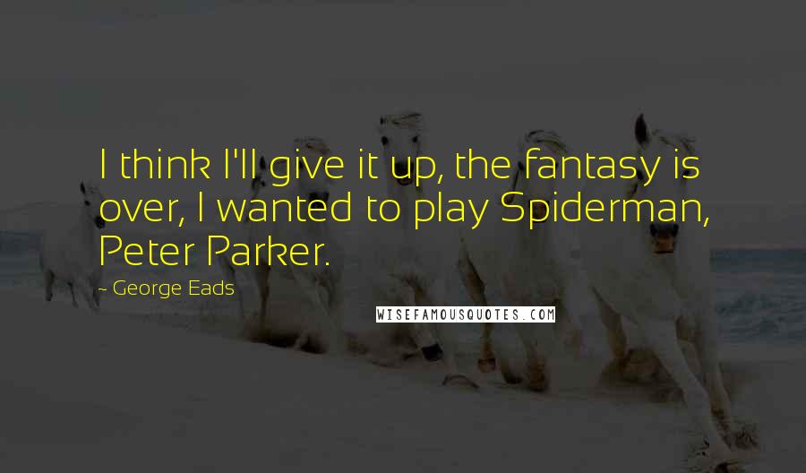 George Eads Quotes: I think I'll give it up, the fantasy is over, I wanted to play Spiderman, Peter Parker.