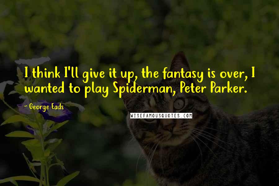George Eads Quotes: I think I'll give it up, the fantasy is over, I wanted to play Spiderman, Peter Parker.