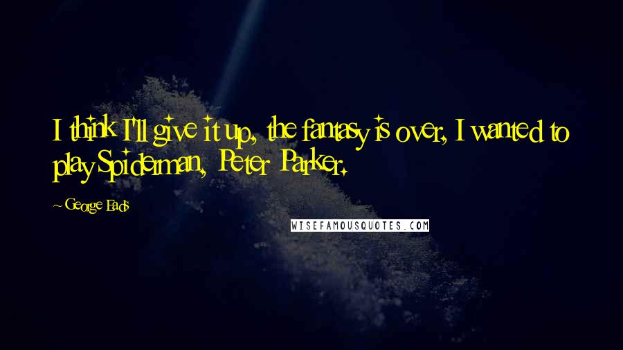 George Eads Quotes: I think I'll give it up, the fantasy is over, I wanted to play Spiderman, Peter Parker.