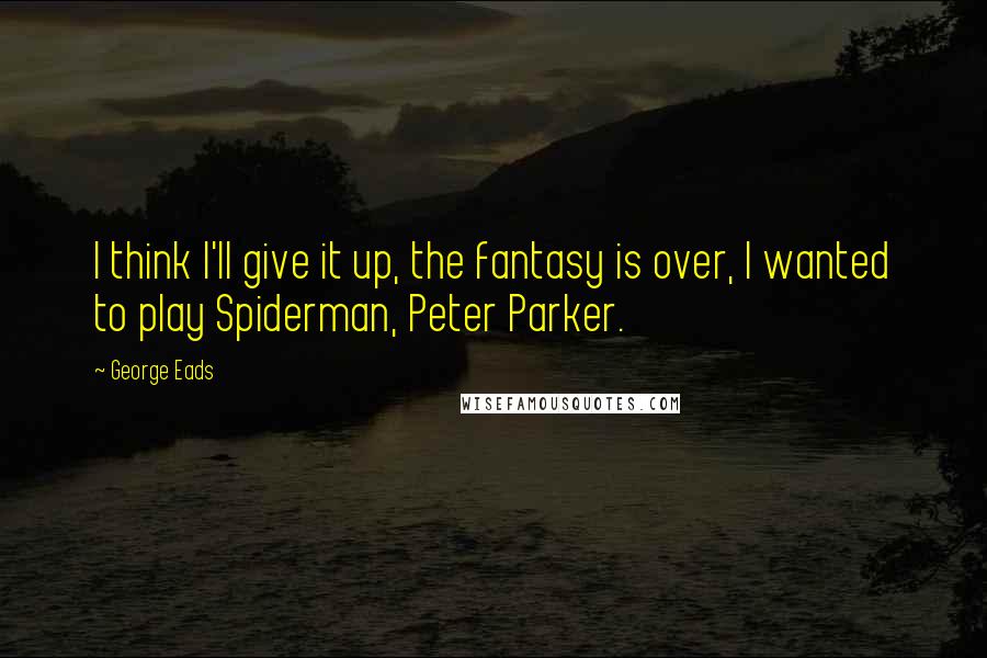 George Eads Quotes: I think I'll give it up, the fantasy is over, I wanted to play Spiderman, Peter Parker.