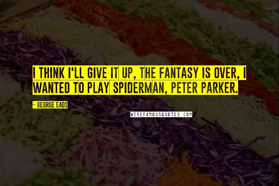 George Eads Quotes: I think I'll give it up, the fantasy is over, I wanted to play Spiderman, Peter Parker.