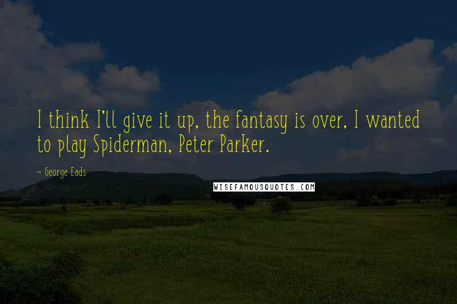 George Eads Quotes: I think I'll give it up, the fantasy is over, I wanted to play Spiderman, Peter Parker.