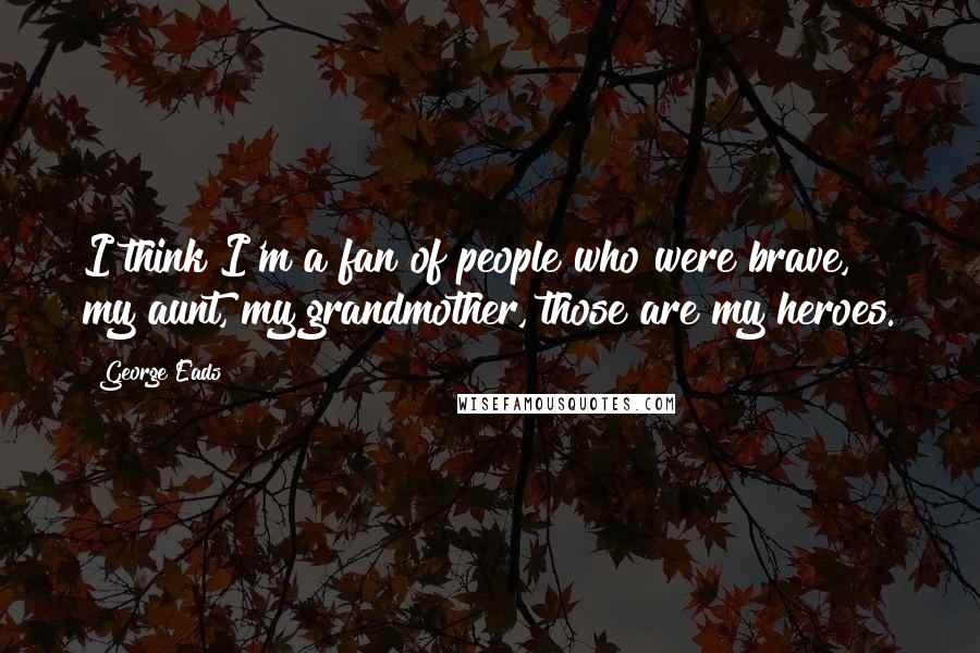 George Eads Quotes: I think I'm a fan of people who were brave, my aunt, my grandmother, those are my heroes.