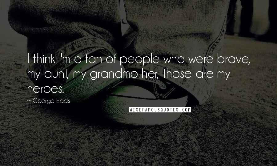 George Eads Quotes: I think I'm a fan of people who were brave, my aunt, my grandmother, those are my heroes.