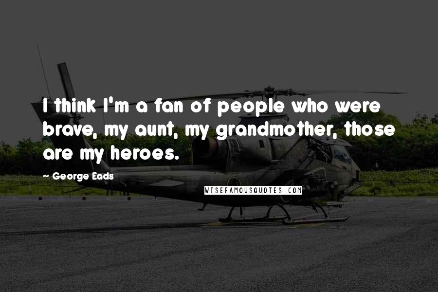 George Eads Quotes: I think I'm a fan of people who were brave, my aunt, my grandmother, those are my heroes.