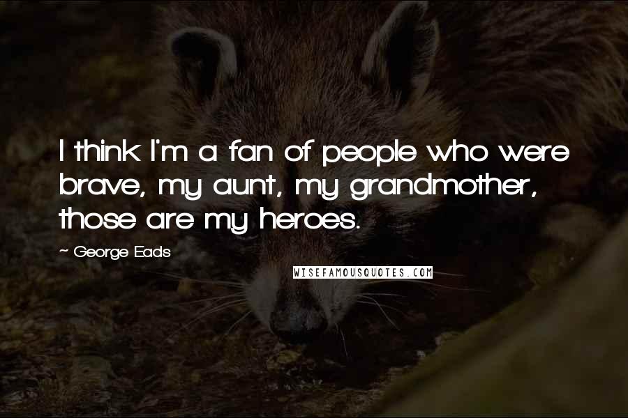 George Eads Quotes: I think I'm a fan of people who were brave, my aunt, my grandmother, those are my heroes.