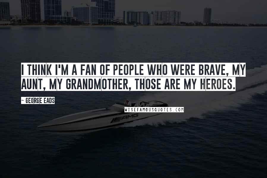 George Eads Quotes: I think I'm a fan of people who were brave, my aunt, my grandmother, those are my heroes.