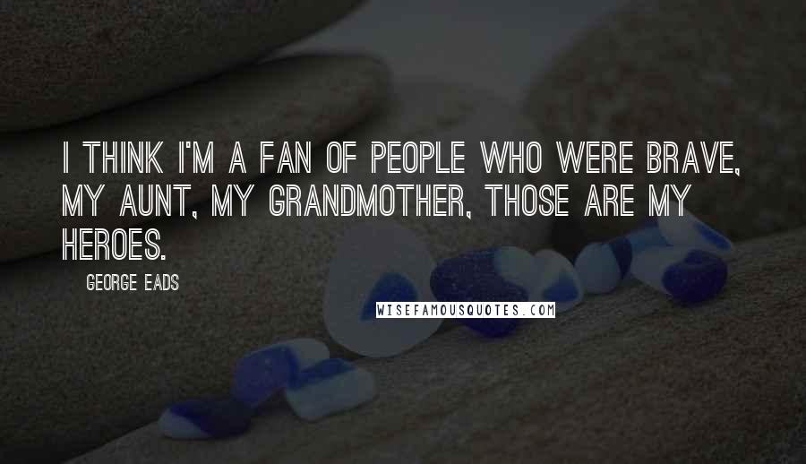 George Eads Quotes: I think I'm a fan of people who were brave, my aunt, my grandmother, those are my heroes.