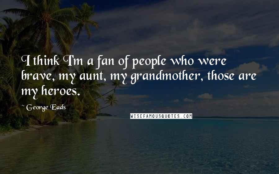 George Eads Quotes: I think I'm a fan of people who were brave, my aunt, my grandmother, those are my heroes.