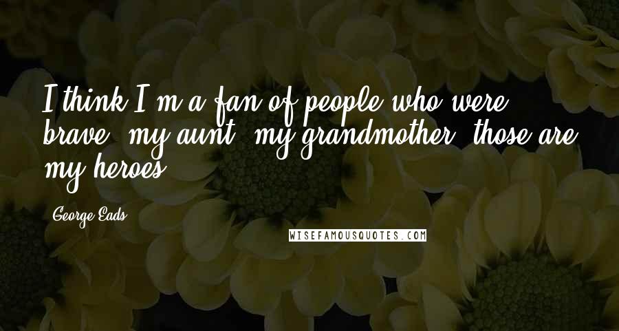 George Eads Quotes: I think I'm a fan of people who were brave, my aunt, my grandmother, those are my heroes.