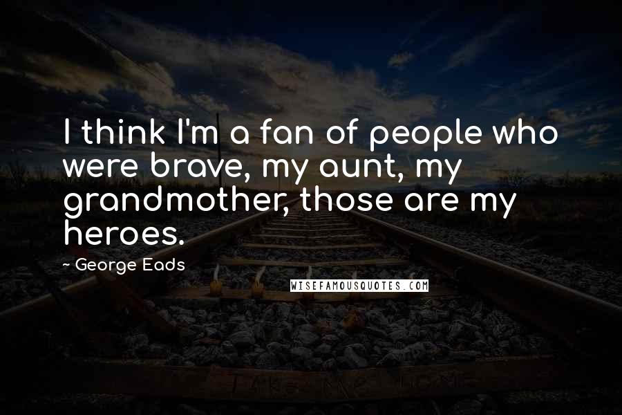 George Eads Quotes: I think I'm a fan of people who were brave, my aunt, my grandmother, those are my heroes.