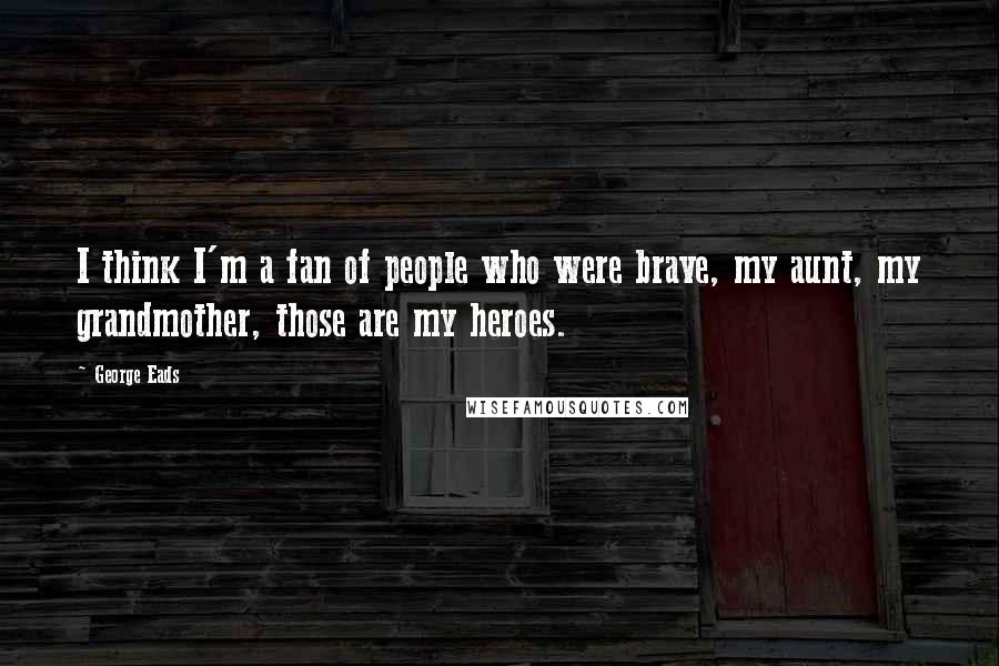 George Eads Quotes: I think I'm a fan of people who were brave, my aunt, my grandmother, those are my heroes.