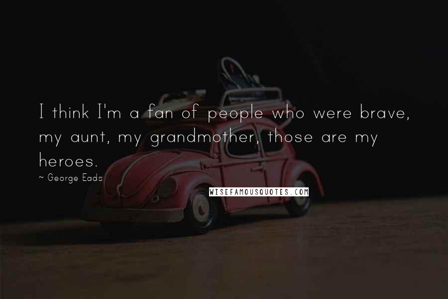 George Eads Quotes: I think I'm a fan of people who were brave, my aunt, my grandmother, those are my heroes.