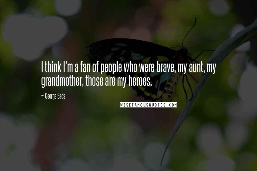 George Eads Quotes: I think I'm a fan of people who were brave, my aunt, my grandmother, those are my heroes.