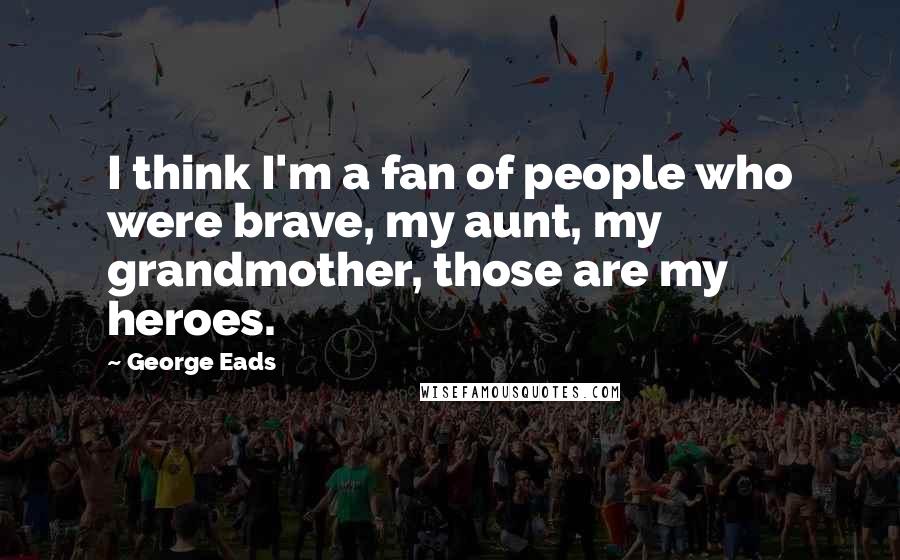 George Eads Quotes: I think I'm a fan of people who were brave, my aunt, my grandmother, those are my heroes.