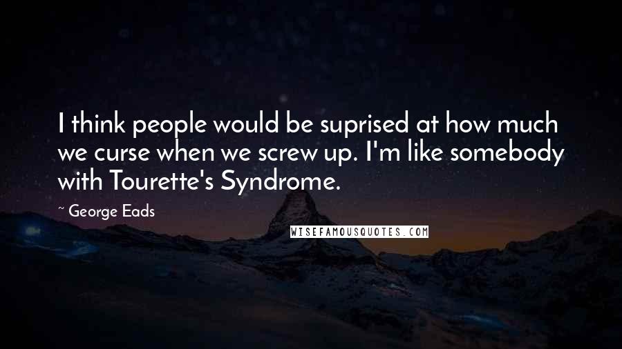 George Eads Quotes: I think people would be suprised at how much we curse when we screw up. I'm like somebody with Tourette's Syndrome.