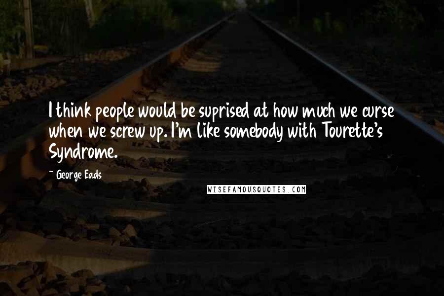 George Eads Quotes: I think people would be suprised at how much we curse when we screw up. I'm like somebody with Tourette's Syndrome.