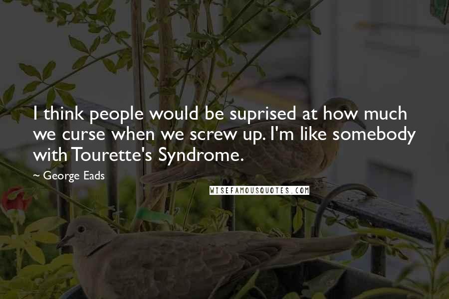 George Eads Quotes: I think people would be suprised at how much we curse when we screw up. I'm like somebody with Tourette's Syndrome.