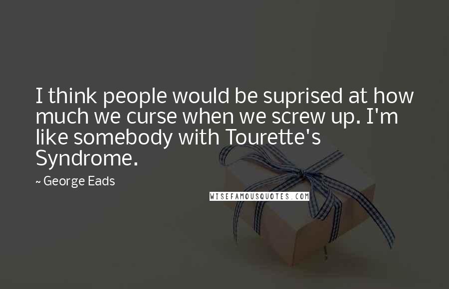 George Eads Quotes: I think people would be suprised at how much we curse when we screw up. I'm like somebody with Tourette's Syndrome.