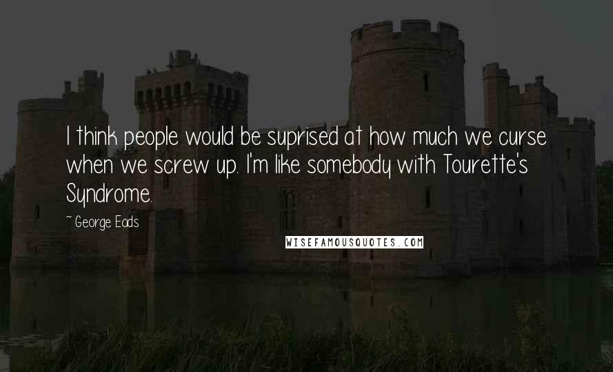 George Eads Quotes: I think people would be suprised at how much we curse when we screw up. I'm like somebody with Tourette's Syndrome.