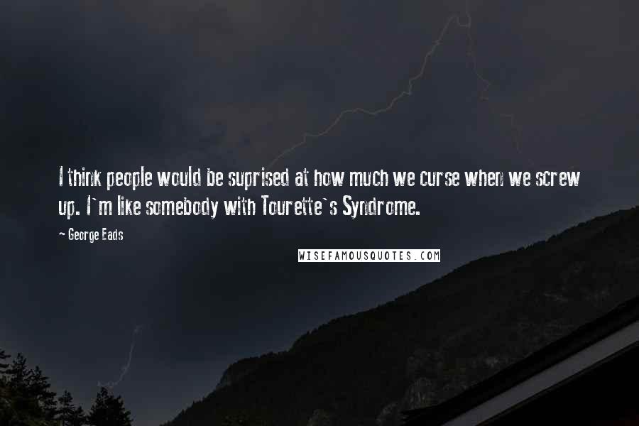 George Eads Quotes: I think people would be suprised at how much we curse when we screw up. I'm like somebody with Tourette's Syndrome.