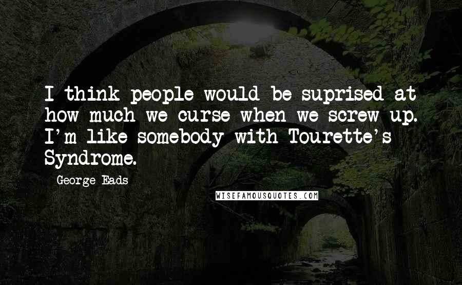 George Eads Quotes: I think people would be suprised at how much we curse when we screw up. I'm like somebody with Tourette's Syndrome.