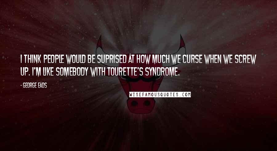 George Eads Quotes: I think people would be suprised at how much we curse when we screw up. I'm like somebody with Tourette's Syndrome.