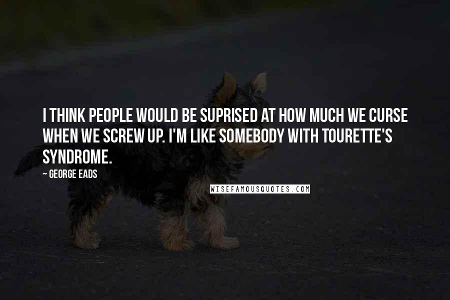 George Eads Quotes: I think people would be suprised at how much we curse when we screw up. I'm like somebody with Tourette's Syndrome.