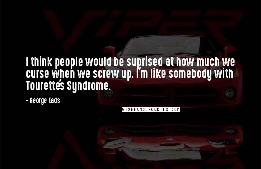 George Eads Quotes: I think people would be suprised at how much we curse when we screw up. I'm like somebody with Tourette's Syndrome.