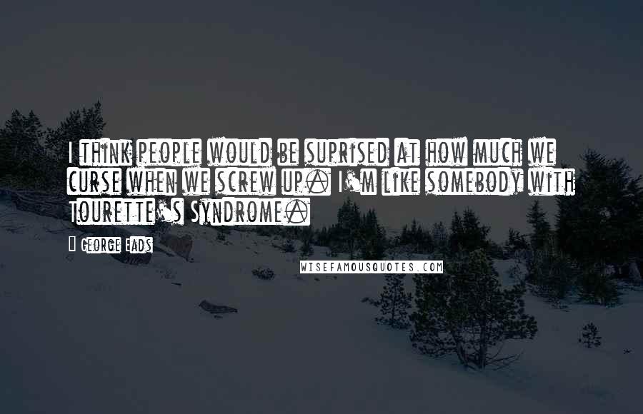 George Eads Quotes: I think people would be suprised at how much we curse when we screw up. I'm like somebody with Tourette's Syndrome.