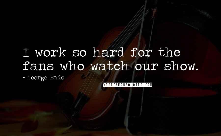 George Eads Quotes: I work so hard for the fans who watch our show.