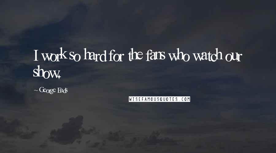 George Eads Quotes: I work so hard for the fans who watch our show.