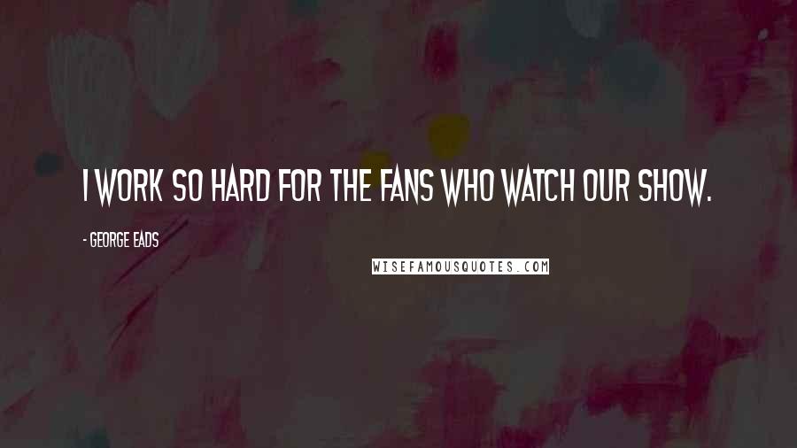 George Eads Quotes: I work so hard for the fans who watch our show.