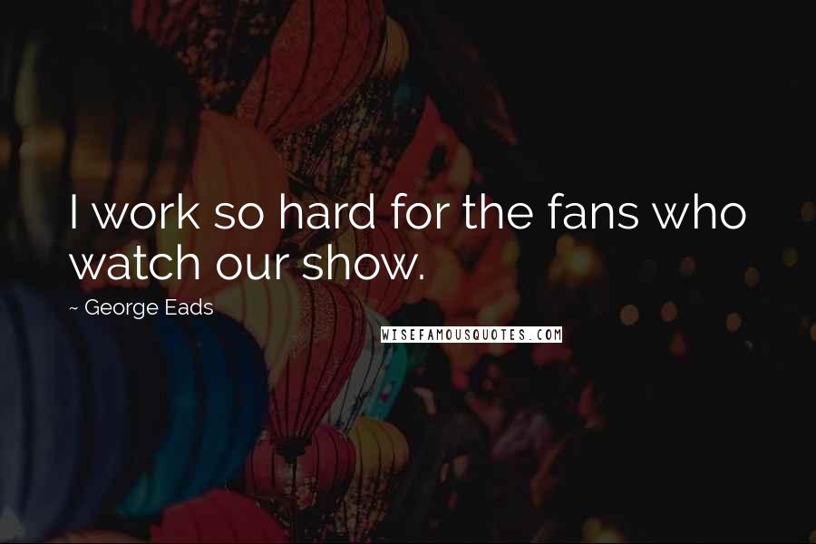 George Eads Quotes: I work so hard for the fans who watch our show.