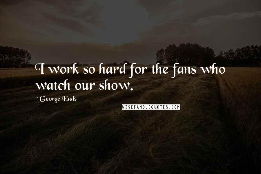 George Eads Quotes: I work so hard for the fans who watch our show.